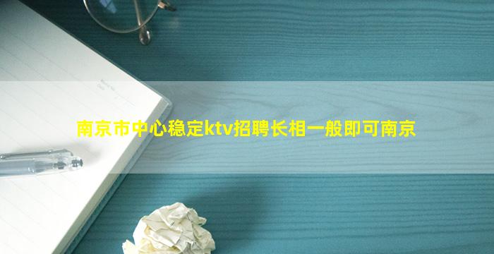 南京市中心稳定ktv招聘长相一般即可南京